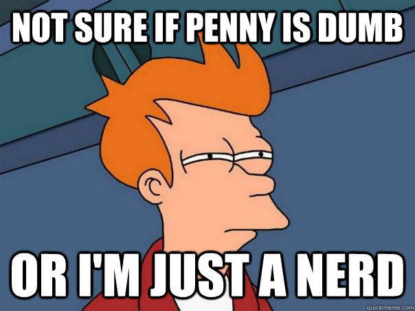 Not sure if Penny is dumb Or I'm just a nerd  Futurama Fry