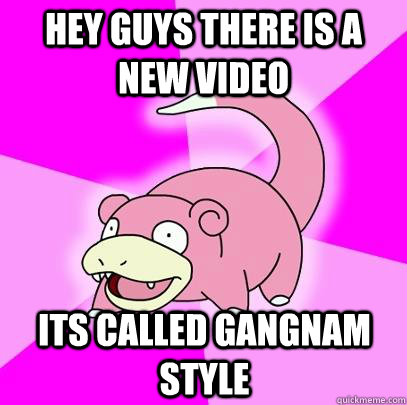 Hey guys there is a new video its called gangnam style  Slowpoke