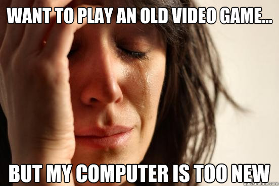 Want to play an old video game... But my computer is too new  First World Problems