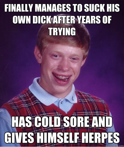 finally manages to suck his own dick after years of trying has cold sore and gives himself herpes  Bad Luck Brian