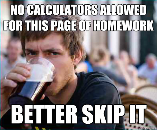 No calculators allowed for this page of homework better skip it  Lazy College Senior