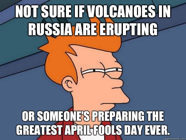 Not sure if volcanoes in Russia are erupting Or someone's preparing the greatest April Fools day ever.   Futurama Fry