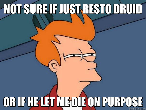 Not sure if just resto druid or if he let me die on purpose  Futurama Fry