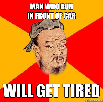 Man who run
In front of car will get tired - Man who run
In front of car will get tired  Confucius says