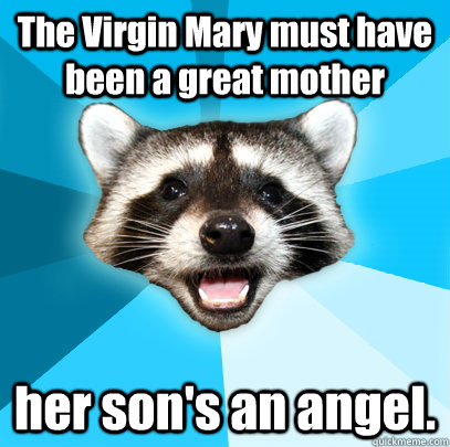 The Virgin Mary must have been a great mother her son's an angel. - The Virgin Mary must have been a great mother her son's an angel.  Lame Pun Coon