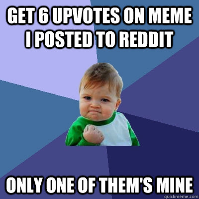 Get 6 upvotes on meme I posted to reddit Only one of them's mine  Success Kid