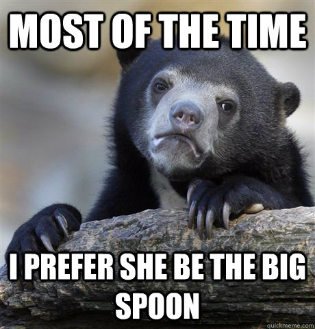 most of the time i prefer she be the big spoon  Confession Bear