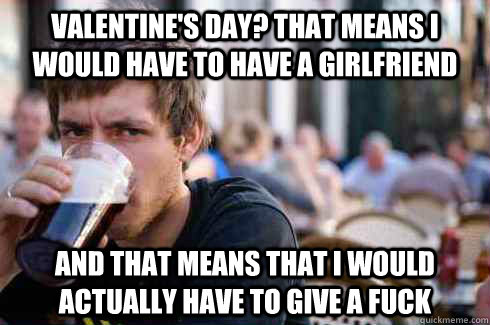 Valentine's Day? That means I would have to have a girlfriend And that means that I would actually have to give a fuck - Valentine's Day? That means I would have to have a girlfriend And that means that I would actually have to give a fuck  Lazy College Senior