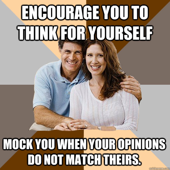 Encourage you to think for yourself Mock you when your opinions do not match theirs.  Scumbag Parents