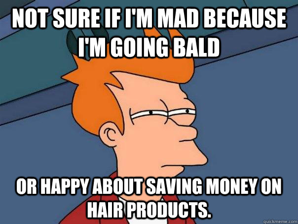 Not sure if I'm mad because I'm going bald or happy about saving money on hair products.  Futurama Fry