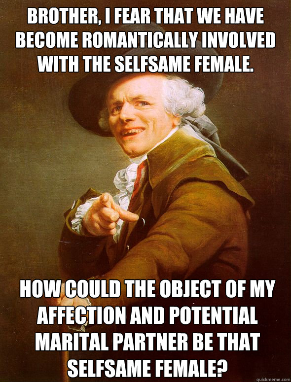 Brother, I fear that we have become romantically involved with the selfsame female. How could the object of my affection and potential marital partner be that selfsame female?  Joseph Ducreux