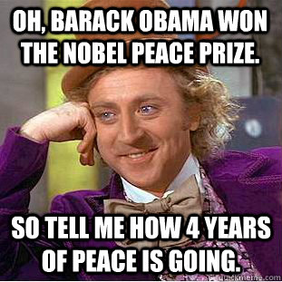 Oh, Barack Obama won the Nobel Peace Prize. So tell me how 4 years of peace is going.  Condescending Wonka