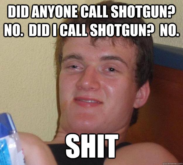 Did anyone call shotgun?  no.  did i call shotgun?  no. shit - Did anyone call shotgun?  no.  did i call shotgun?  no. shit  10 Guy