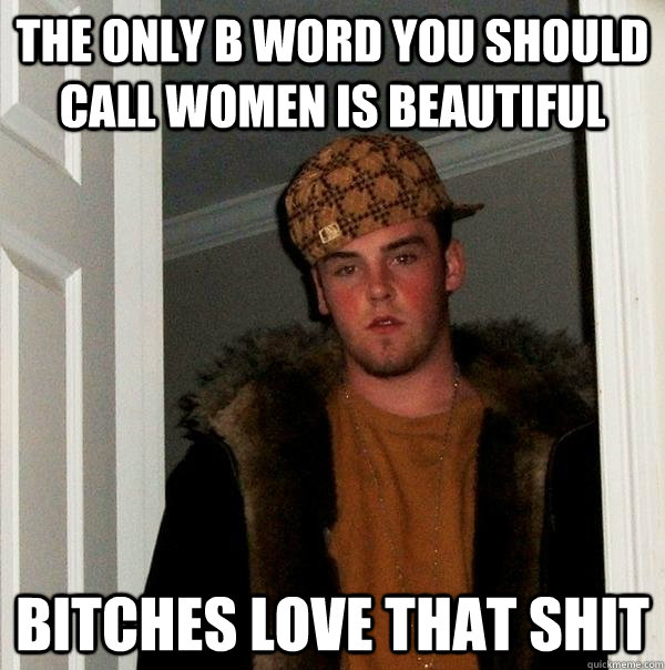 The only b word you should call women is beautiful  Bitches love that shit - The only b word you should call women is beautiful  Bitches love that shit  Scumbag Steve