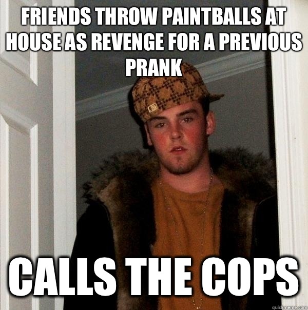 Friends throw paintballs at house as revenge for a previous prank Calls the cops - Friends throw paintballs at house as revenge for a previous prank Calls the cops  Scumbag Steve