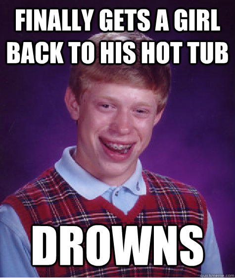 finally gets a girl back to his hot tub drowns  Bad Luck Brian