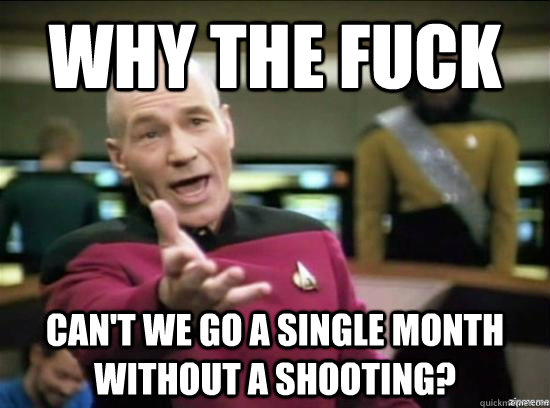 Why the fuck can't we go a single month without a shooting?  Annoyed Picard HD