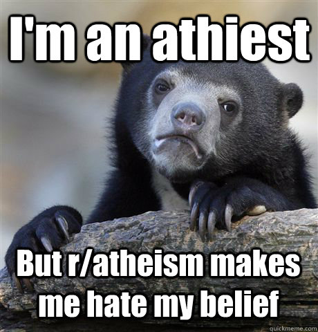 I'm an athiest But r/atheism makes me hate my belief  Confession Bear