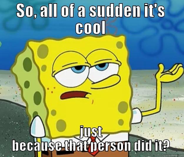 So, all of a sudden it's cool just because that person did it? - Spongebob - SO, ALL OF A SUDDEN IT'S COOL JUST BECAUSE THAT PERSON DID IT? Tough Spongebob