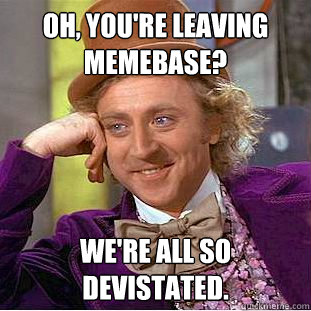 Oh, you're leaving Memebase? We're all so devistated. - Oh, you're leaving Memebase? We're all so devistated.  Creepy Wonka