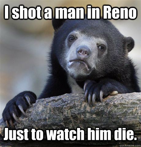 I shot a man in Reno Just to watch him die.  Confession Bear