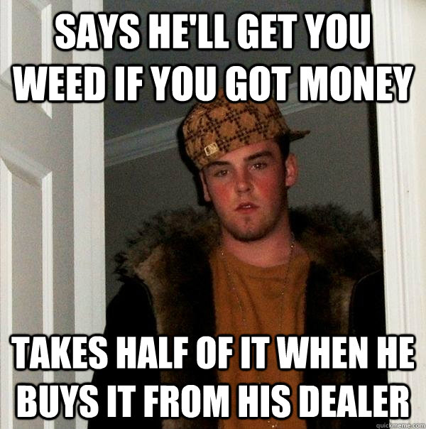 Says he'll get you weed if you got money takes half of it when he buys it from his dealer - Says he'll get you weed if you got money takes half of it when he buys it from his dealer  Scumbag Steve