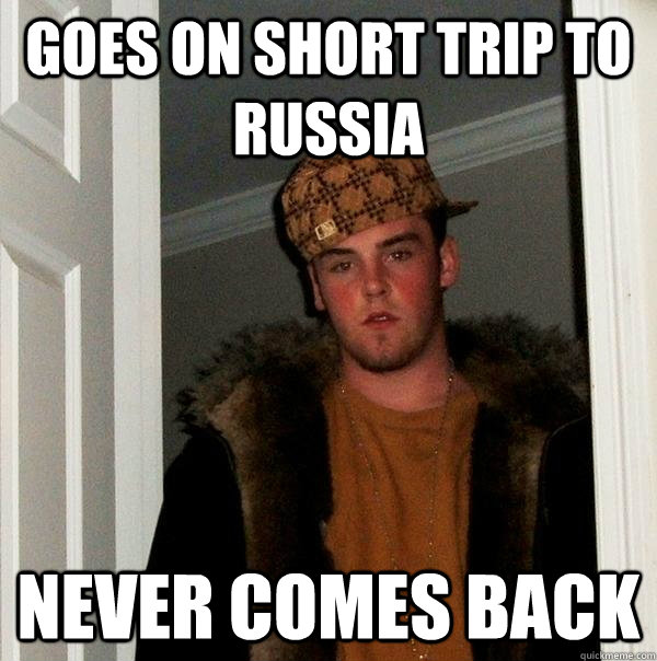 Goes on short trip to Russia Never comes back  Scumbag Steve