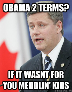 Obama 2 terms? IF IT WASNT FOR YOU MEDDLIN' KIDS  Stephen Harper