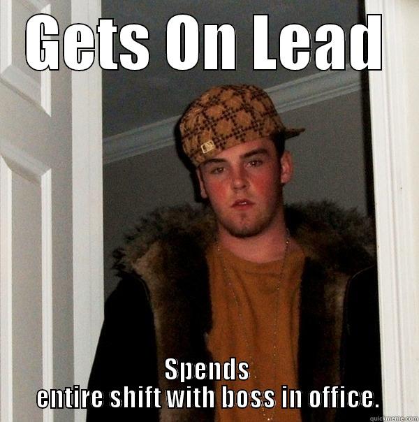 Never does a lead shift - GETS ON LEAD SPENDS ENTIRE SHIFT WITH BOSS IN OFFICE. Scumbag Steve