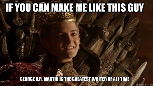 George R.R. Martin is the greatest writer of all time If you can make me like this guy  