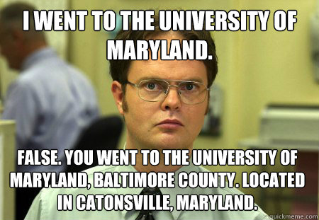 I went to the University of Maryland. False. You went to the University of Maryland, Baltimore County. Located in Catonsville, Maryland. - I went to the University of Maryland. False. You went to the University of Maryland, Baltimore County. Located in Catonsville, Maryland.  Dwight