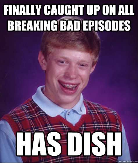 finally caught up on all breaking bad episodes  has dish  Bad Luck Brian