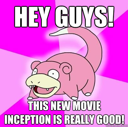 hey guys! this new movie inception is really good!  Slowpoke