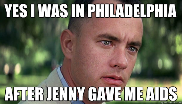 Yes I was in Philadelphia  after Jenny gave me aids  Offensive Forrest Gump