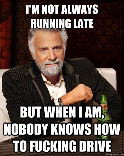 I'm not always 
running late but when i am, nobody knows how to fucking drive  The Most Interesting Man In The World