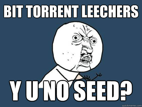 bit torrent leechers y u no seed? - bit torrent leechers y u no seed?  Y U No