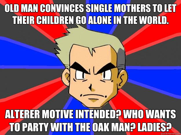 Old man convinces single mothers to let their children go alone in the world.  Alterer motive intended? Who wants to party with the oak man? Ladies?  Professor Oak