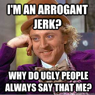 I'm an arrogant jerk? Why do ugly people always say that me?  Condescending Wonka