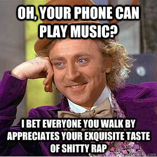 Oh, your phone can play music? I bet everyone you walk by appreciates your exquisite taste of shitty rap  Condescending Wonka