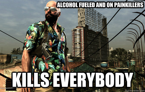 alcohol fueled and on painkillers kills everybody  God Dammit Max Payne