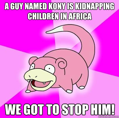 A guy named Kony is kidnapping children in Africa We got to stop him!  Slowpoke