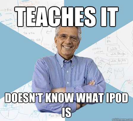 Teaches IT Doesn't know what ipod is  Engineering Professor