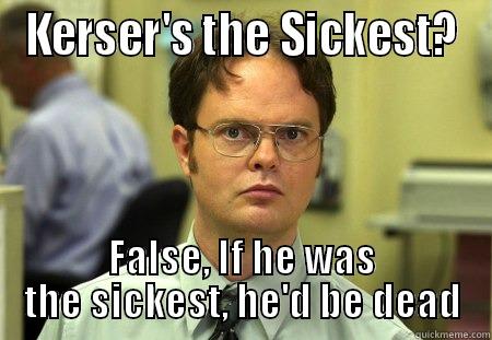 KERSER'S THE SICKEST? FALSE, IF HE WAS THE SICKEST, HE'D BE DEAD Schrute