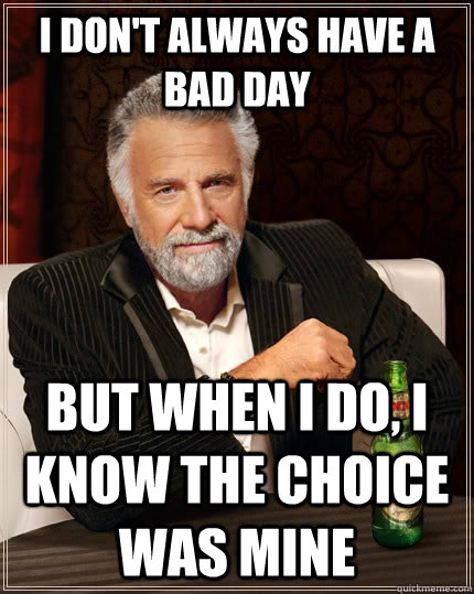 i-don-t-always-have-a-bad-day-but-when-i-do-i-know-the-choice-was-mine