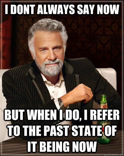 I dont always say now but when I do, i refer to the past state of it being now  The Most Interesting Man In The World