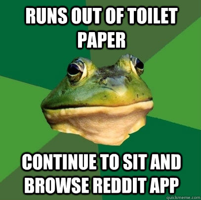 Runs out of toilet paper continue to sit and browse reddit app  - Runs out of toilet paper continue to sit and browse reddit app   Foul Bachelor Frog