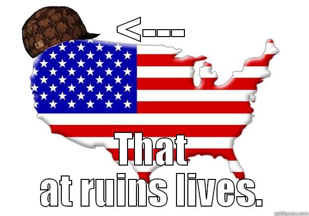 <--- THAT AT RUINS LIVES. Scumbag america