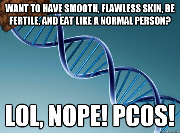 want to have smooth, flawless skin, be fertile, and eat like a normal person? lol, nope! pcos!  Scumbag Genetics