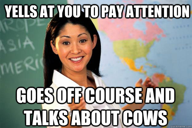 Yells at you to pay attention goes off course and talks about cows - Yells at you to pay attention goes off course and talks about cows  Unhelpful High School Teacher