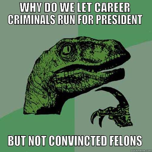 WHY DO WE LET CAREER CRIMINALS RUN FOR PRESIDENT BUT NOT CONVINCTED FELONS Philosoraptor